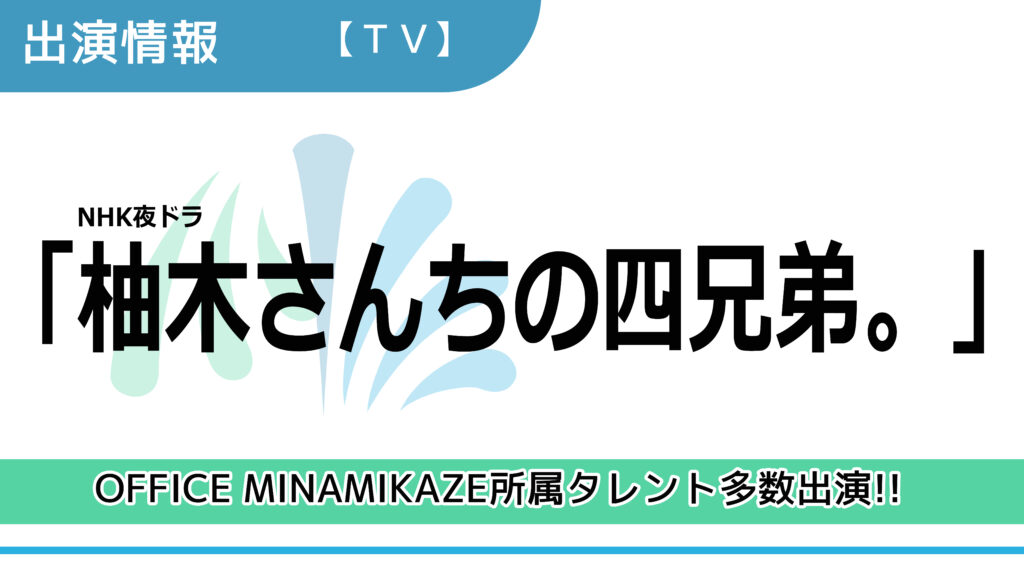 【出演情報】OFFICE MINAMIKAZE所属タレント多数出演 / NHK夜ドラ「柚木さんちの四兄弟。」出演